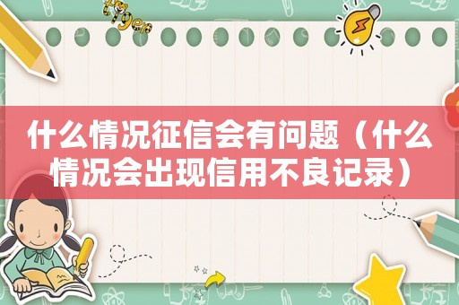 什么情況征信會(huì)有問題（什么情況會(huì)出現(xiàn)信用不良記錄）