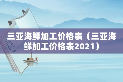 三亞海鮮加工價(jià)格表（三亞海鮮加工價(jià)格表2021）
