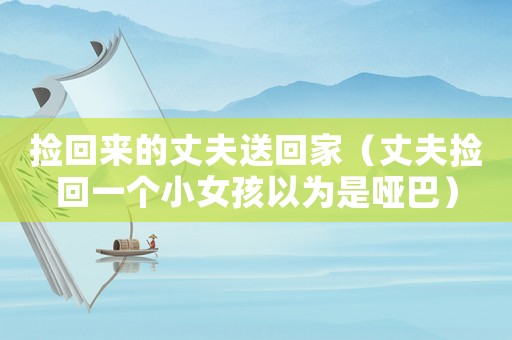 撿回來的丈夫送回家（丈夫撿回一個小女孩以為是啞巴）