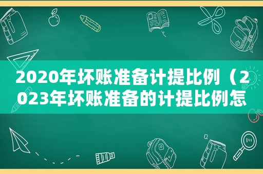 2020年壞賬準(zhǔn)備計(jì)提比例（2023年壞賬準(zhǔn)備的計(jì)提比例怎么算）