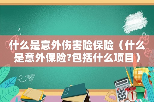 什么是意外傷害險保險（什么是意外保險?包括什么項目）