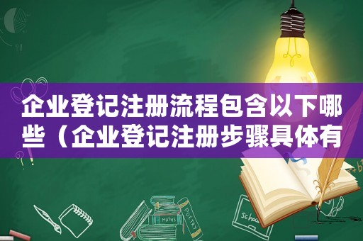 企業登記注冊流程包含以下哪些（企業登記注冊步驟具體有哪些）