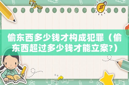 偷東西多少錢才構(gòu)成犯罪（偷東西超過(guò)多少錢才能立案?）