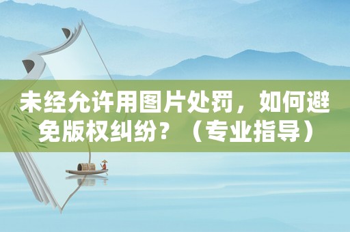 未經允許用圖片處罰，如何避免版權糾紛？（專業指導）