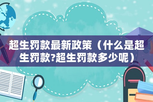 超生罰款最新政策（什么是超生罰款?超生罰款多少呢）