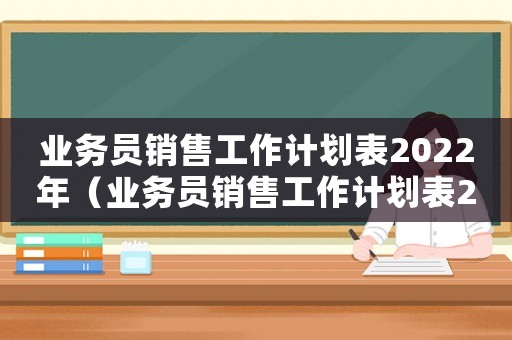 業(yè)務(wù)員銷售工作計(jì)劃表2022年（業(yè)務(wù)員銷售工作計(jì)劃表2022年）