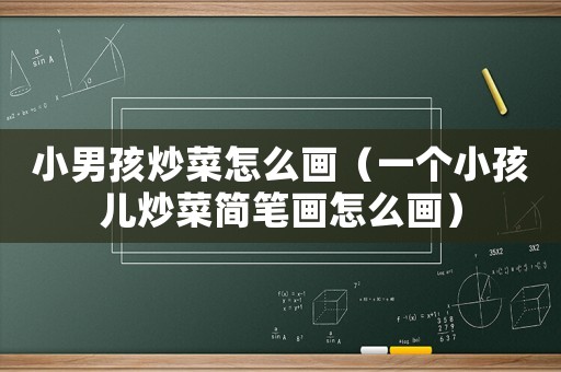小男孩炒菜怎么畫（一個小孩兒炒菜簡筆畫怎么畫）