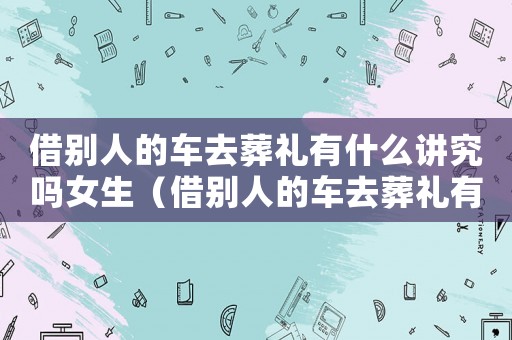 借別人的車去葬禮有什么講究嗎女生（借別人的車去葬禮有什么講究嗎）
