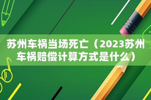 蘇州車禍當場死亡（2023蘇州車禍賠償計算方式是什么）