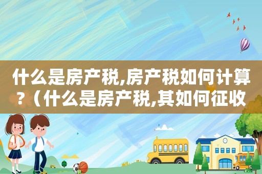 什么是房產稅,房產稅如何計算?（什么是房產稅,其如何征收?）