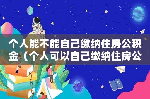個(gè)人能不能自己繳納住房公積金（個(gè)人可以自己繳納住房公積金嗎）