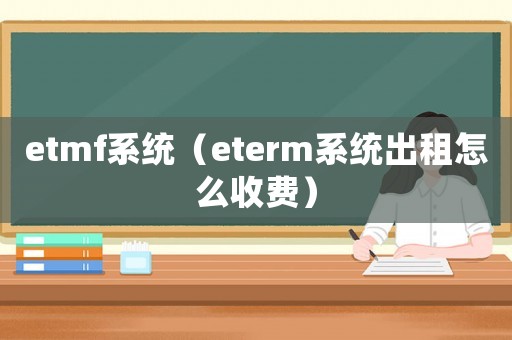 etmf系統（eterm系統出租怎么收費）