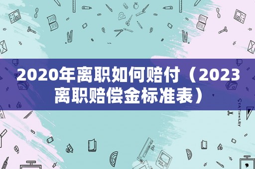 2020年離職如何賠付（2023離職賠償金標準表）