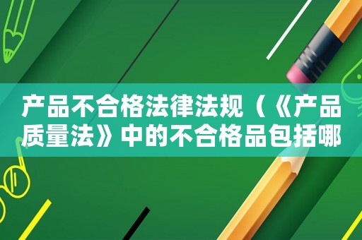 產(chǎn)品不合格法律法規(guī)（《產(chǎn)品質(zhì)量法》中的不合格品包括哪些）