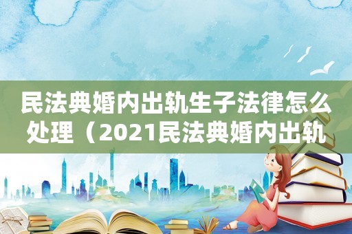 民法典婚內出軌生子法律怎么處理（2021民法典婚內出軌生子）