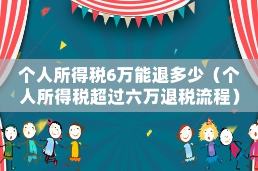 個(gè)人所得稅6萬(wàn)能退多少（個(gè)人所得稅超過(guò)六萬(wàn)退稅流程）