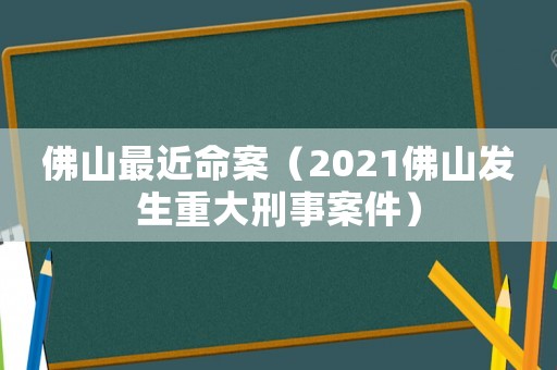 佛山最近命案（2021佛山發(fā)生重大刑事案件）