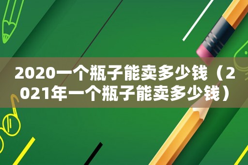 2020一個瓶子能賣多少錢（2021年一個瓶子能賣多少錢）