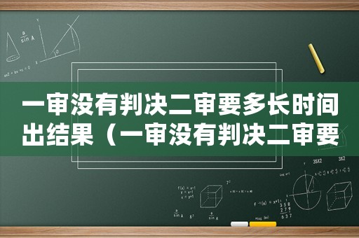一審沒有判決二審要多長時間出結果（一審沒有判決二審要多長時間）