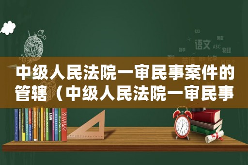 中級人民法院一審民事案件的管轄（中級人民法院一審民事案件金額）