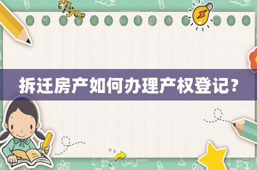 拆遷房產如何辦理產權登記？