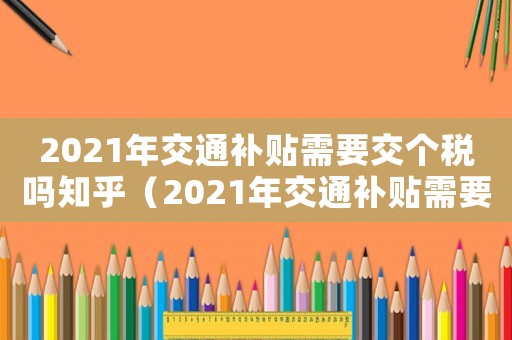 2021年交通補貼需要交個稅嗎知乎（2021年交通補貼需要交個稅嗎）