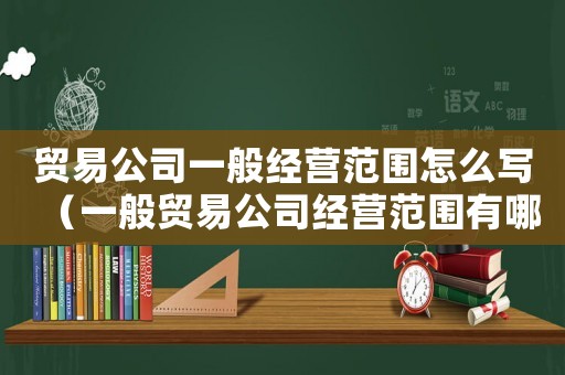 貿(mào)易公司一般經(jīng)營范圍怎么寫（一般貿(mào)易公司經(jīng)營范圍有哪些）