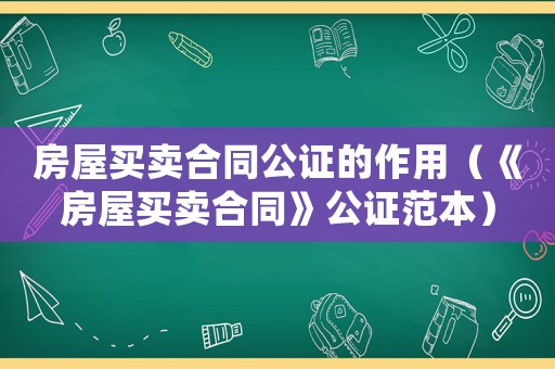 房屋買賣合同公證的作用（《房屋買賣合同》公證范本）