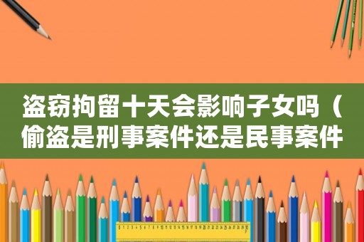 盜竊拘留十天會(huì)影響子女嗎（偷盜是刑事案件還是民事案件）