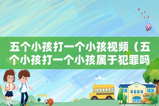 五個小孩打一個小孩視頻（五個小孩打一個小孩屬于犯罪嗎?）