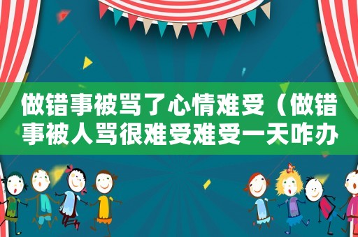 做錯事被罵了心情難受（做錯事被人罵很難受難受一天咋辦）