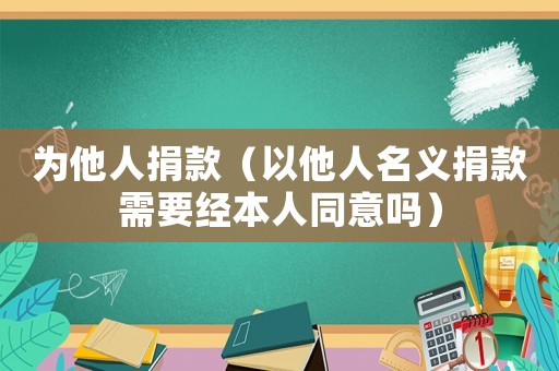 為他人捐款（以他人名義捐款需要經(jīng)本人同意嗎）