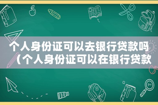 個人身份證可以去銀行貸款嗎（個人身份證可以在銀行貸款嗎）