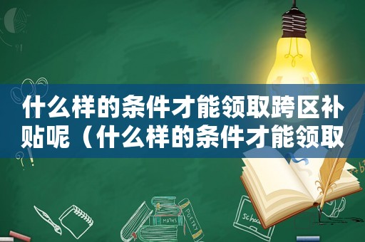 什么樣的條件才能領(lǐng)取跨區(qū)補(bǔ)貼呢（什么樣的條件才能領(lǐng)取跨區(qū)補(bǔ)貼呢）