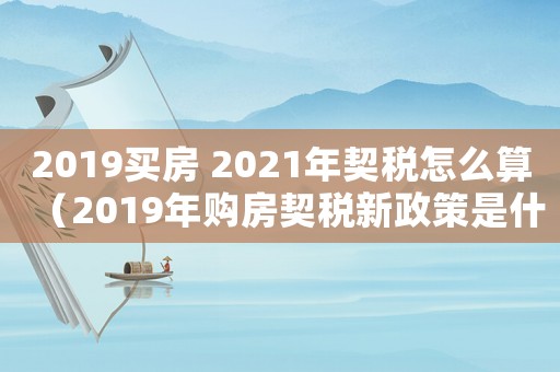 2019買房 2021年契稅怎么算（2019年購房契稅新政策是什么?）