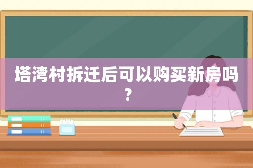 塔灣村拆遷后可以購買新房嗎？