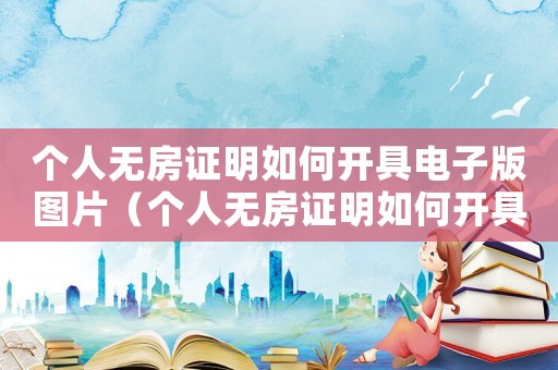 個人無房證明如何開具電子版圖片（個人無房證明如何開具電子版）