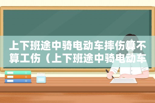 上下班途中騎電動(dòng)車摔傷算不算工傷（上下班途中騎電動(dòng)車受傷算工傷嗎）