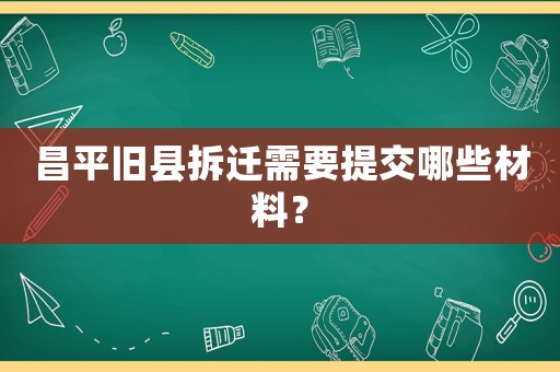 昌平舊縣拆遷需要提交哪些材料？