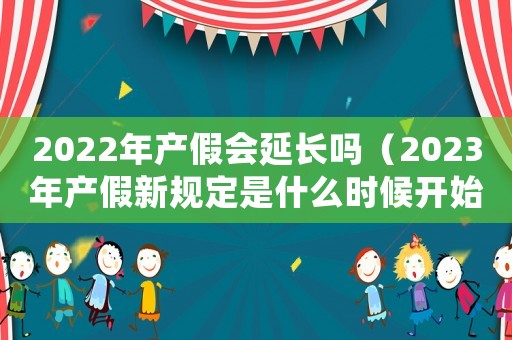 2022年產假會延長嗎（2023年產假新規定是什么時候開始）