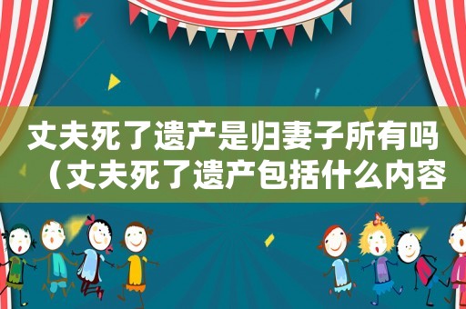 丈夫死了遺產是歸妻子所有嗎（丈夫死了遺產包括什么內容）