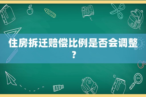 住房拆遷賠償比例是否會調(diào)整？