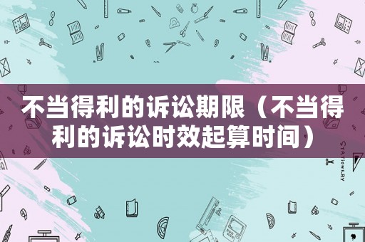 不當得利的訴訟期限（不當得利的訴訟時效起算時間）