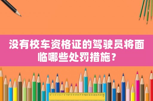 沒有校車資格證的駕駛員將面臨哪些處罰措施？