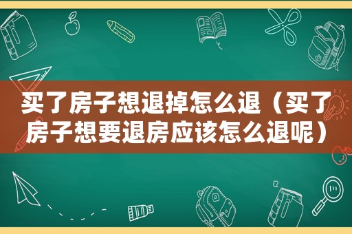 買了房子想退掉怎么退（買了房子想要退房應該怎么退呢）