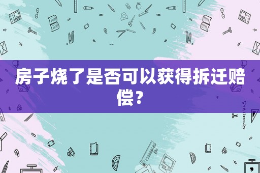 房子燒了是否可以獲得拆遷賠償？