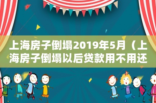 上海房子倒塌2019年5月（上海房子倒塌以后貸款用不用還了呀）
