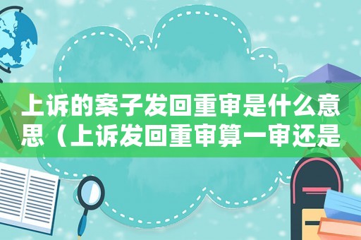 上訴的案子發(fā)回重審是什么意思（上訴發(fā)回重審算一審還是二審）