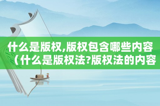 什么是版權,版權包含哪些內容（什么是版權法?版權法的內容有哪些）