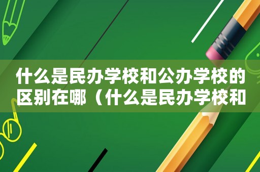 什么是民辦學校和公辦學校的區別在哪（什么是民辦學校和公辦學校的區別）